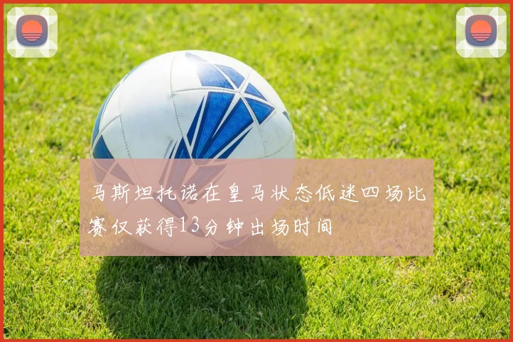 马斯坦托诺在皇马状态低迷四场比赛仅获得13分钟出场时间