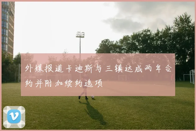 外媒报道卡迪斯与三镇达成两年合约并附加续约选项