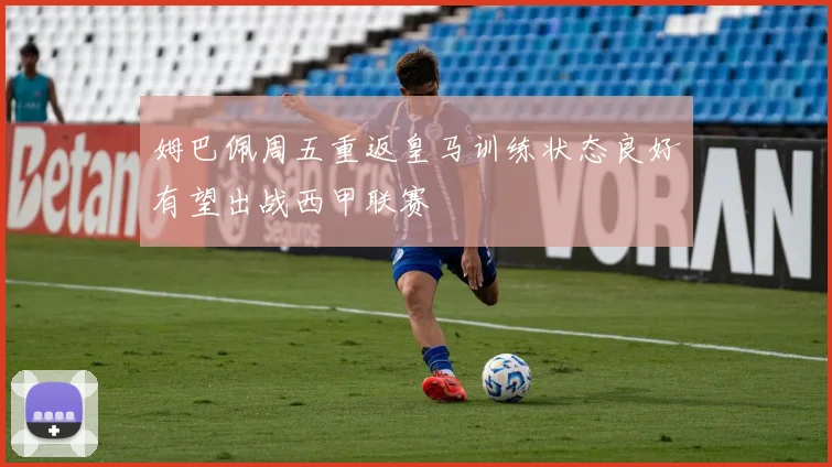 姆巴佩周五重返皇马训练状态良好有望出战西甲联赛