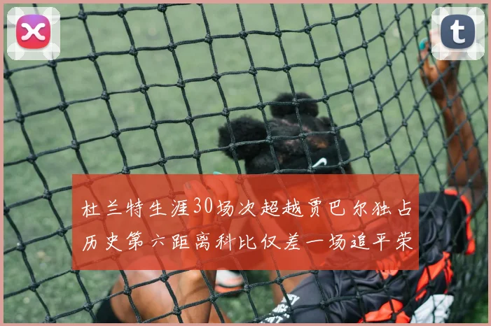 杜兰特生涯30场次超越贾巴尔独占历史第六距离科比仅差一场追平荣耀