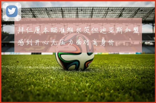 拜仁原本瞄准维尔茨但迪亚斯加盟感到开心无压力面对高身价