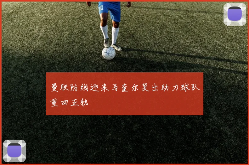 曼联防线迎来马奎尔复出助力球队重回正轨