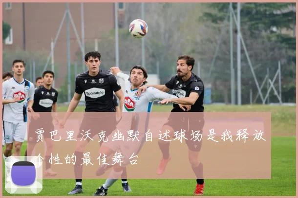 贾巴里沃克幽默自述球场是我释放个性的最佳舞台