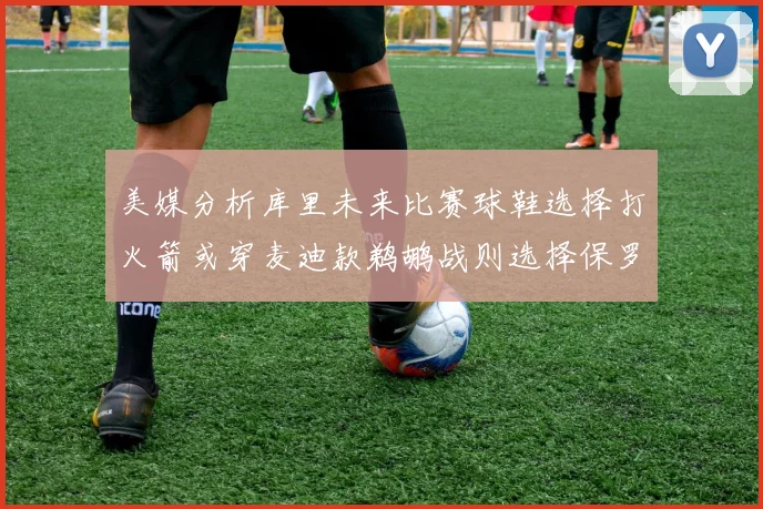 美媒分析库里未来比赛球鞋选择打火箭或穿麦迪款鹈鹕战则选择保罗PE