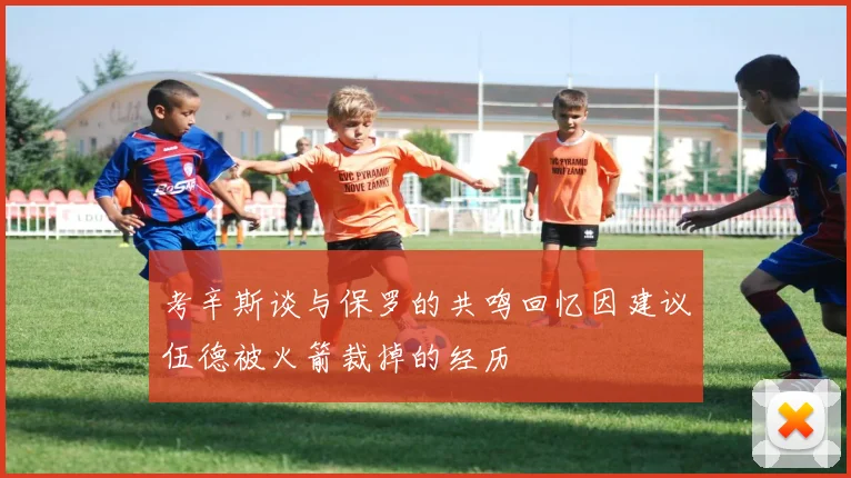 考辛斯谈与保罗的共鸣回忆因建议伍德被火箭裁掉的经历