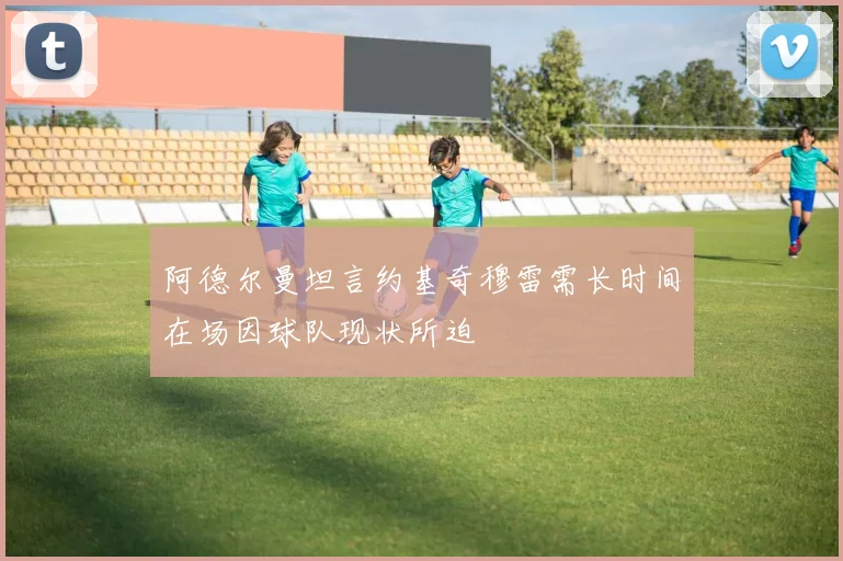 阿德尔曼坦言约基奇穆雷需长时间在场因球队现状所迫