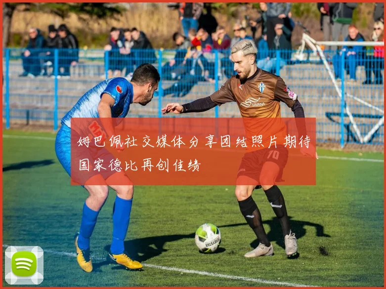 姆巴佩社交媒体分享团结照片期待国家德比再创佳绩