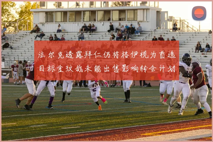 法尔克透露拜仁仍将格伊视为首选目标金玟哉未能出售影响转会计划