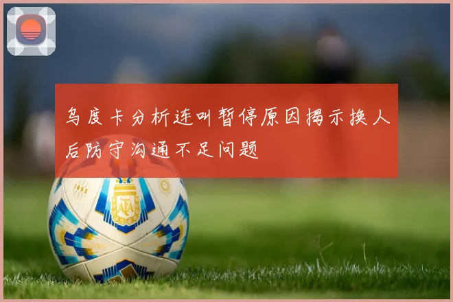 乌度卡分析连叫暂停原因揭示换人后防守沟通不足问题