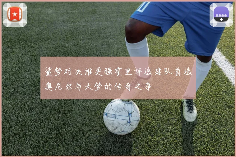 鲨梦对决谁更强霍里评选建队首选奥尼尔与大梦的传奇之争