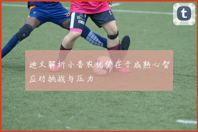 迪文解析小香农优势在于成熟心智应对挑战与压力