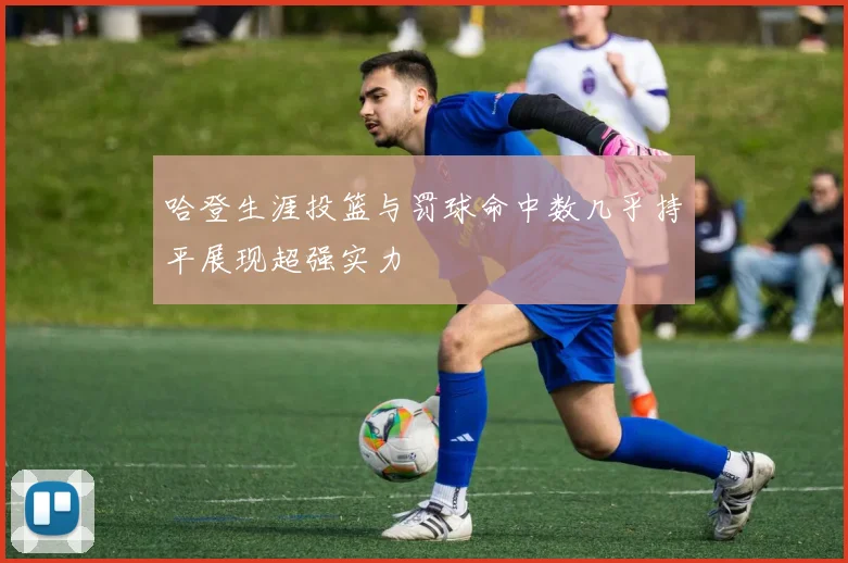 哈登生涯投篮与罚球命中数几乎持平展现超强实力