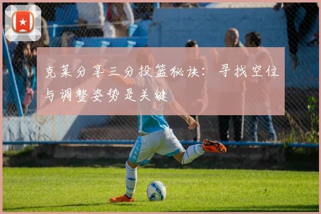 克莱分享三分投篮秘诀：寻找空位与调整姿势是关键