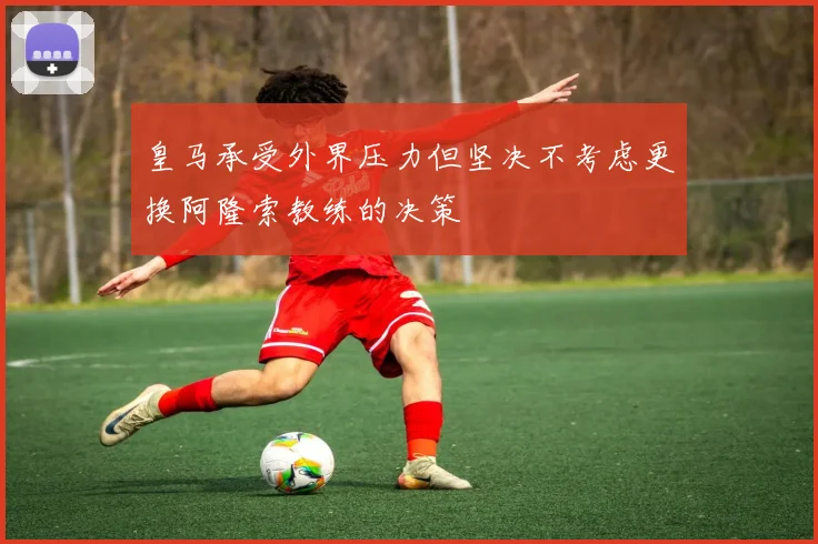 皇马承受外界压力但坚决不考虑更换阿隆索教练的决策