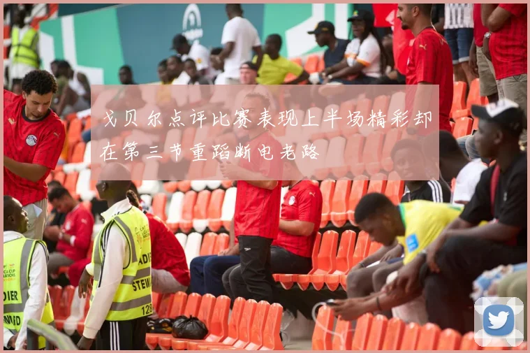 戈贝尔点评比赛表现上半场精彩却在第三节重蹈断电老路
