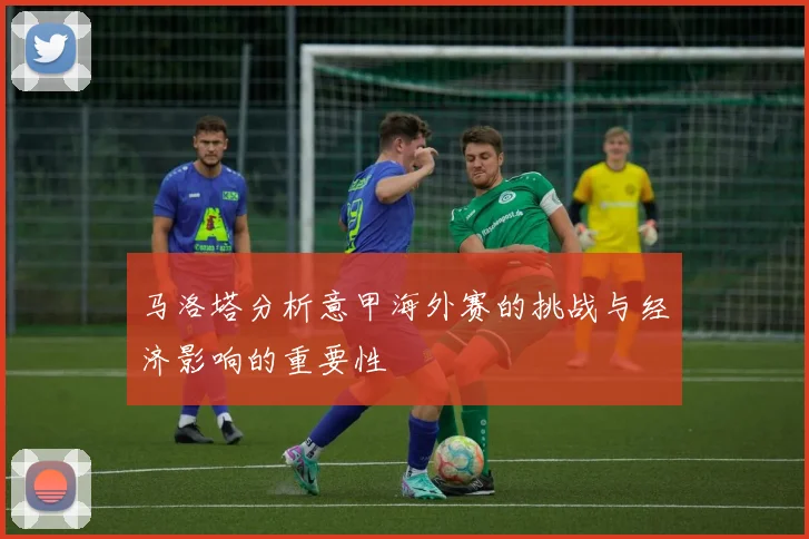 马洛塔分析意甲海外赛的挑战与经济影响的重要性