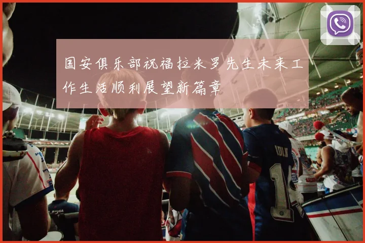 国安俱乐部祝福拉米罗先生未来工作生活顺利展望新篇章
