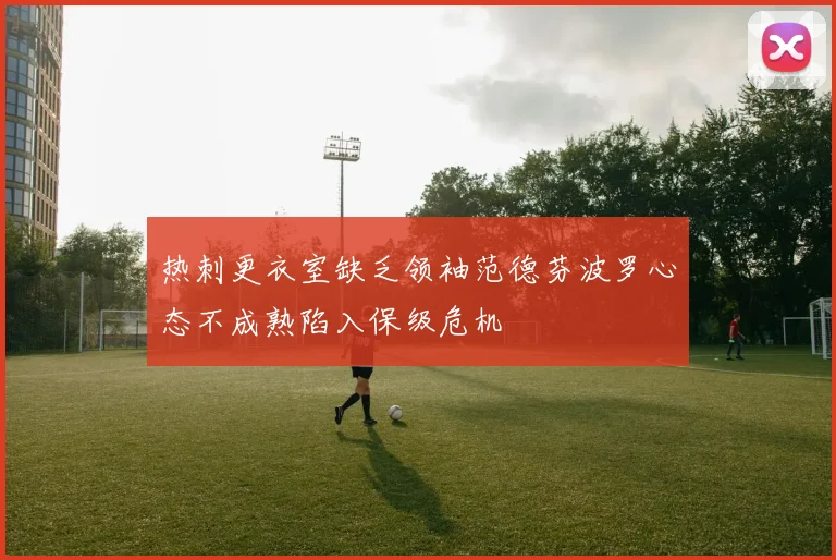 热刺更衣室缺乏领袖范德芬波罗心态不成熟陷入保级危机