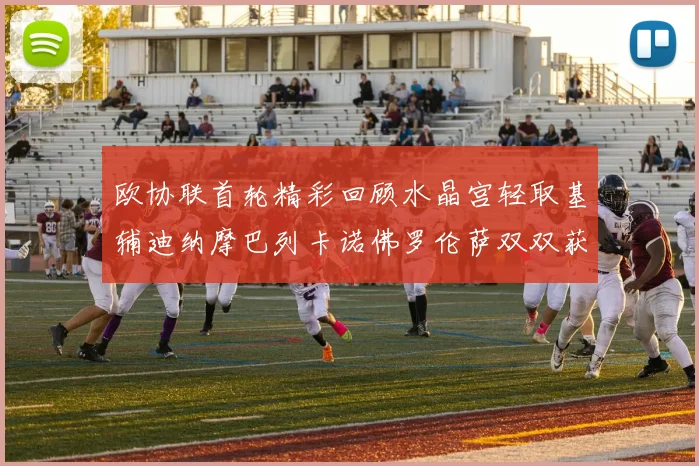 欧协联首轮精彩回顾水晶宫轻取基辅迪纳摩巴列卡诺佛罗伦萨双双获胜