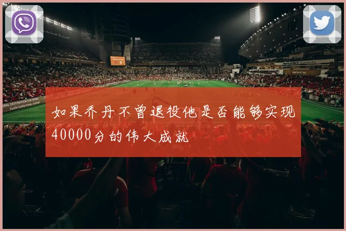 如果乔丹不曾退役他是否能够实现40000分的伟大成就