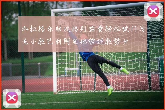 加拉格尔助攻格列兹曼轻松破门马竞小胜巴利阿里继续连胜势头