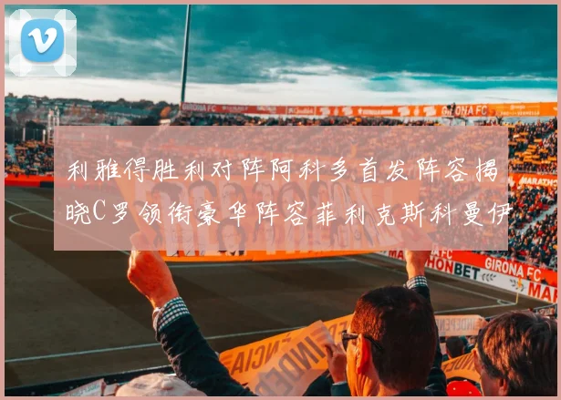 利雅得胜利对阵阿科多首发阵容揭晓C罗领衔豪华阵容菲利克斯科曼伊尼戈齐上阵