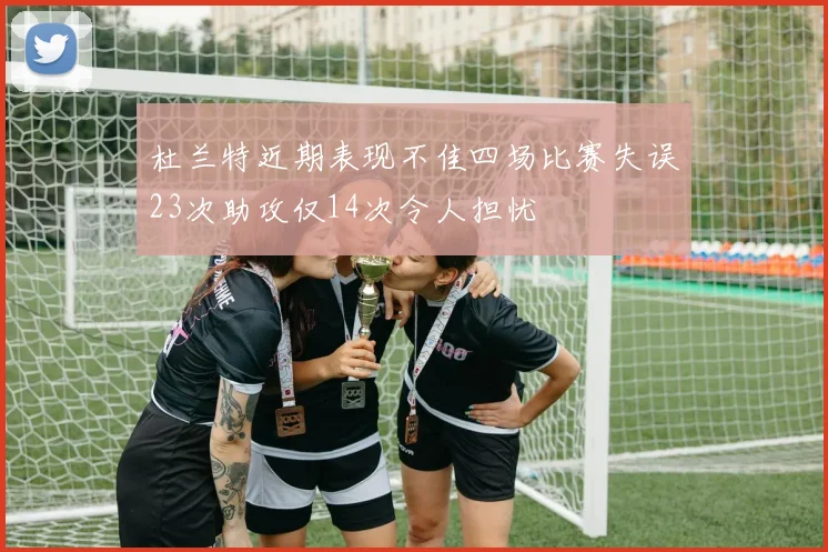 杜兰特近期表现不佳四场比赛失误23次助攻仅14次令人担忧